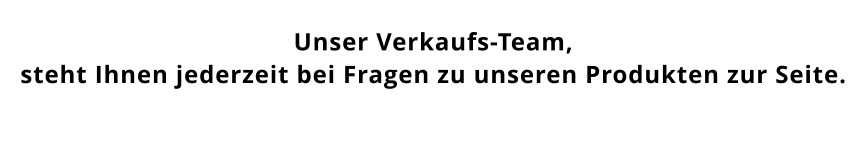 Unser Verkaufs-Team,  steht Ihnen jederzeit bei Fragen zu unseren Produkten zur Seite.