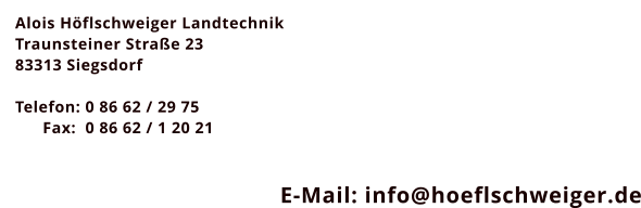Alois Hflschweiger Landtechnik Traunsteiner Strae 23 83313 Siegsdorf  Telefon: 0 86 62 / 29 75       Fax:  0 86 62 / 1 20 21                                                                                                                  E-Mail: info@hoeflschweiger.de